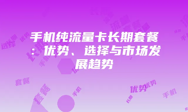 手机纯流量卡长期套餐：优势、选择与市场发展趋势
