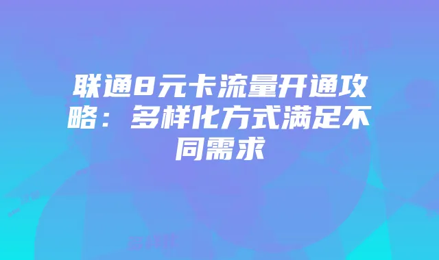 联通8元卡流量开通攻略:多样化方式满足不同需求