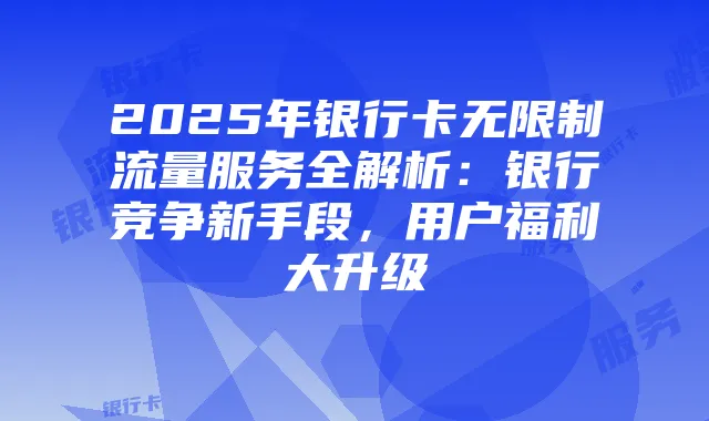 2025年银行卡无限制流量服务全解析：银行竞争新手段，用户福利大升级