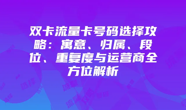 双卡流量卡号码选择攻略：寓意、归属、段位、重复度与运营商全方位解析