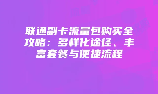 联通副卡流量包购买全攻略:多样化途径、丰富套餐与便捷流程