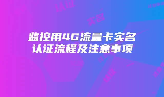 监控用4G流量卡实名认证流程及注意事项