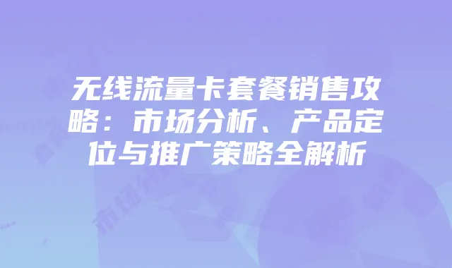 无线流量卡套餐销售攻略：市场分析、产品定位与推广策略全解析