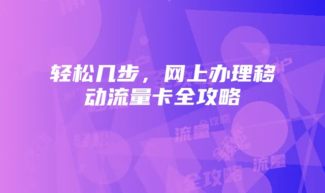 轻松几步,网上办理移动流量卡全攻略