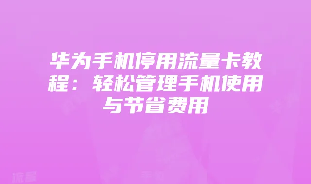 华为手机停用流量卡教程：轻松管理手机使用与节省费用