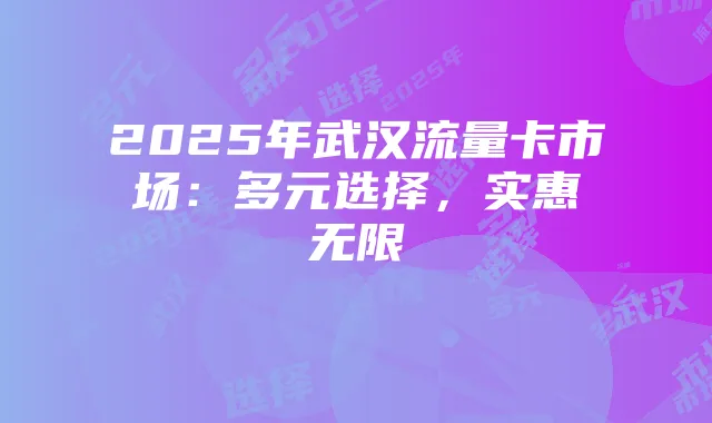 2025年武汉流量卡市场:多元选择,实惠无限
