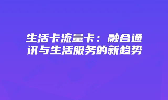 生活卡流量卡：融合通讯与生活服务的新趋势