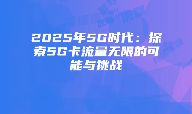 2025年5G时代：探索5G卡流量无限的可能与挑战