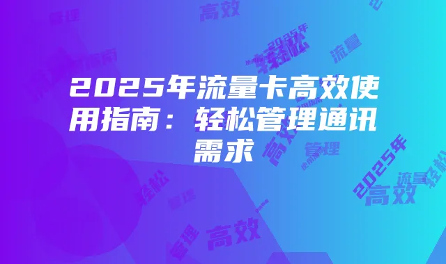 2025年流量卡高效使用指南：轻松管理通讯需求