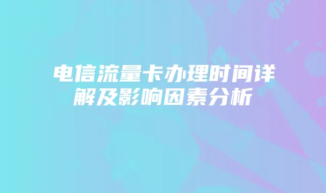 电信流量卡办理时间详解及影响因素分析