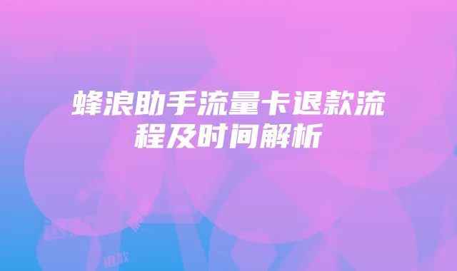 蜂浪助手流量卡退款流程及时间解析