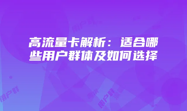 高流量卡解析：适合哪些用户群体及如何选择