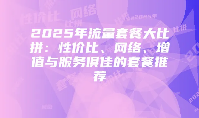 2025年流量套餐大比拼：性价比、网络、增值与服务俱佳的套餐推荐