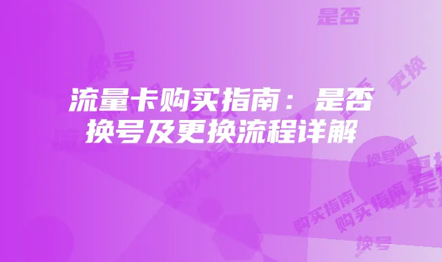流量卡购买指南:是否换号及更换流程详解