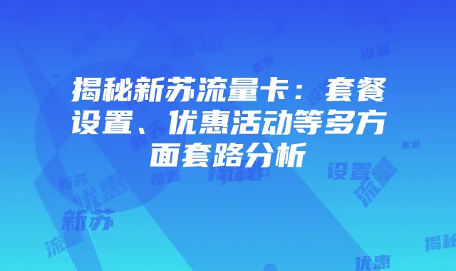 揭秘新苏流量卡:套餐设置、优惠活动等多方面套路分析
