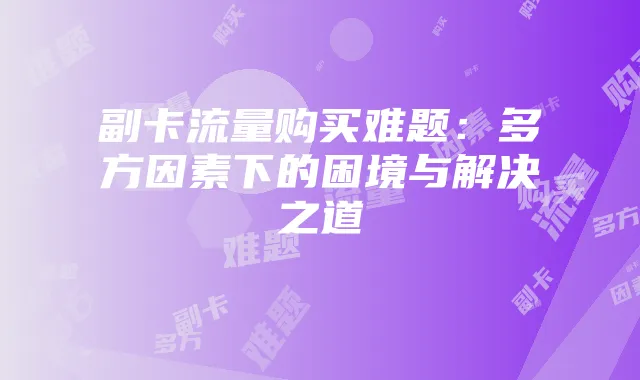 副卡流量购买难题：多方因素下的困境与解决之道