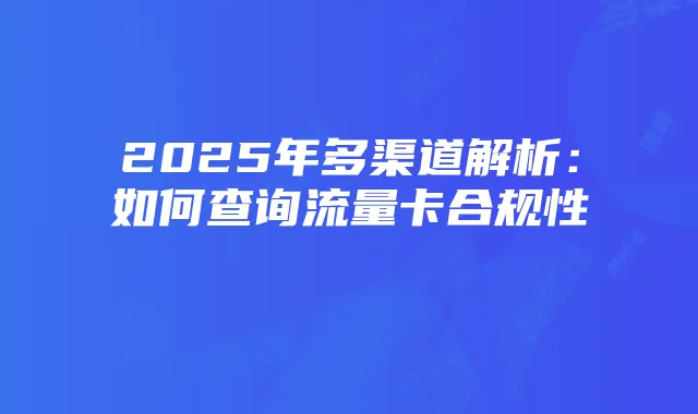 2025年多渠道解析：如何查询流量卡合规性