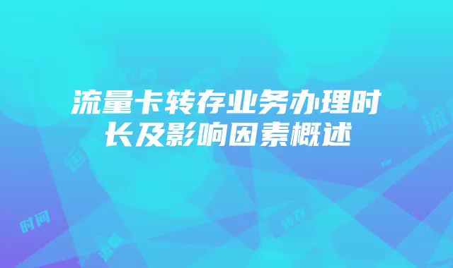 流量卡转存业务办理时长及影响因素概述