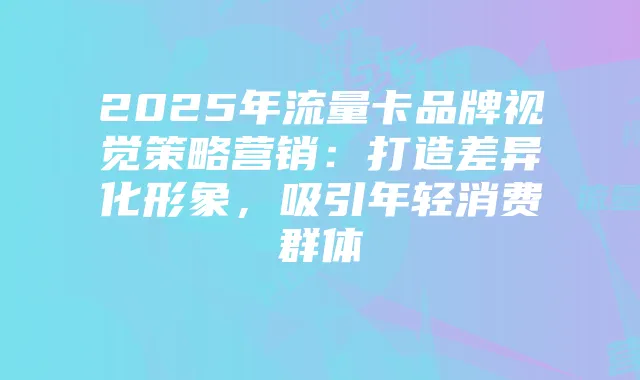 2025年流量卡品牌视觉策略营销:打造差异化形象,吸引年轻消费群体