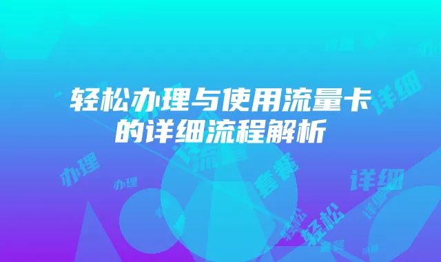 轻松办理与使用流量卡的详细流程解析