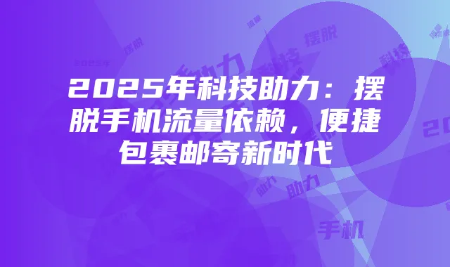 2025年科技助力:摆脱手机流量依赖,便捷包裹邮寄新时代