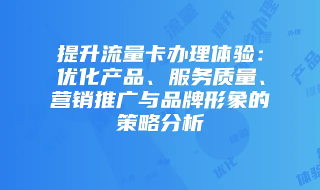 提升流量卡办理体验：优化产品、服务质量、营销推广与品牌形象的策略分析