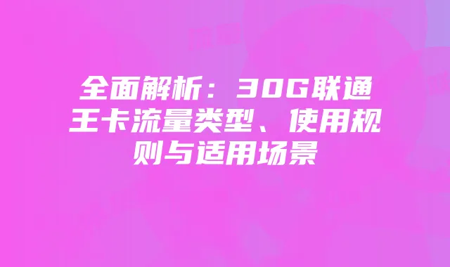 全面解析：30G联通王卡流量类型、使用规则与适用场景