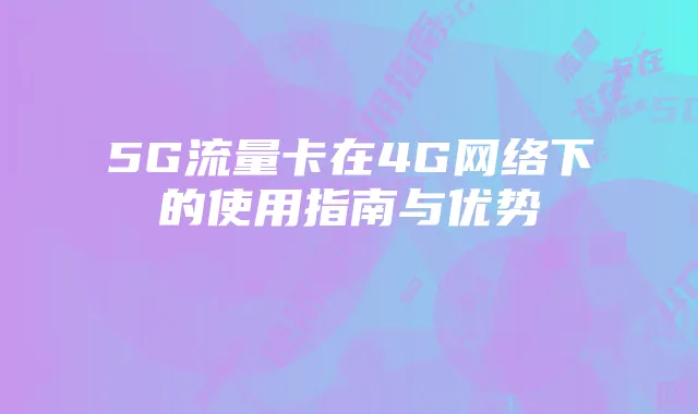 5G流量卡在4G网络下的使用指南与优势