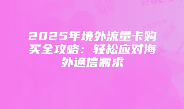 2025年境外流量卡购买全攻略:轻松应对海外通信需求