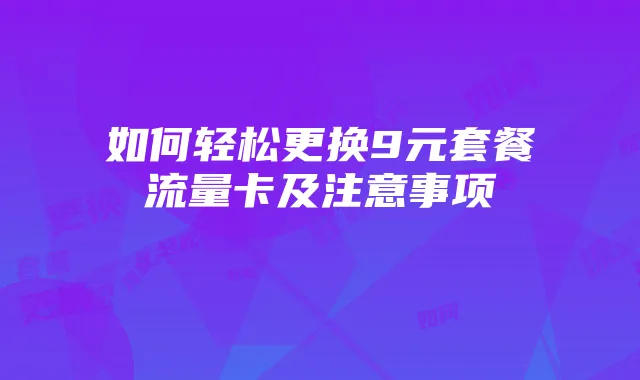 如何轻松更换9元套餐流量卡及注意事项