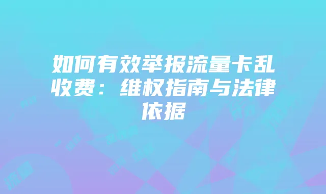 如何有效举报流量卡乱收费:维权指南与法律依据