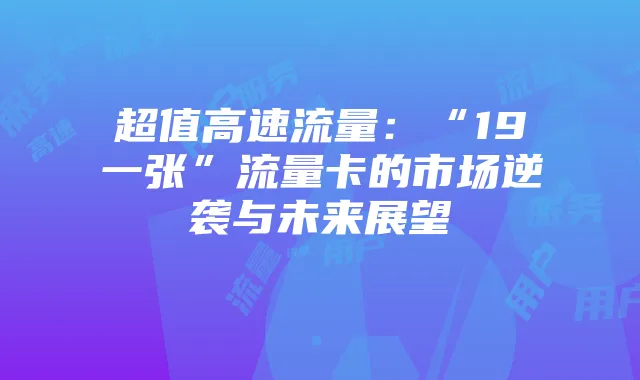 超值高速流量：“19一张”流量卡的市场逆袭与未来展望