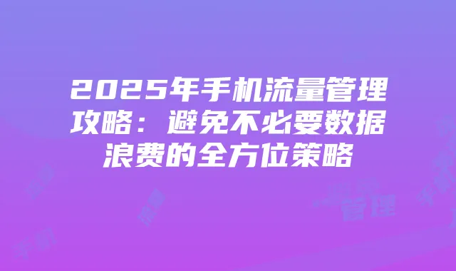 2025年手机流量管理攻略:避免不必要数据浪费的全方位策略