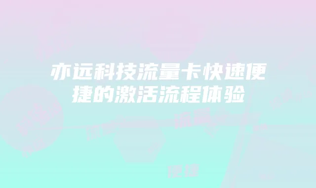 亦远科技流量卡快速便捷的激活流程体验