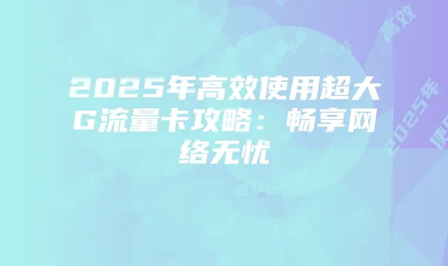 2025年高效使用超大G流量卡攻略：畅享网络无忧