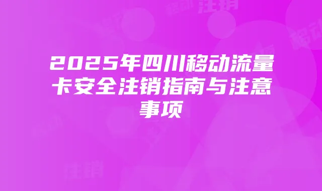 2025年四川移动流量卡安全注销指南与注意事项