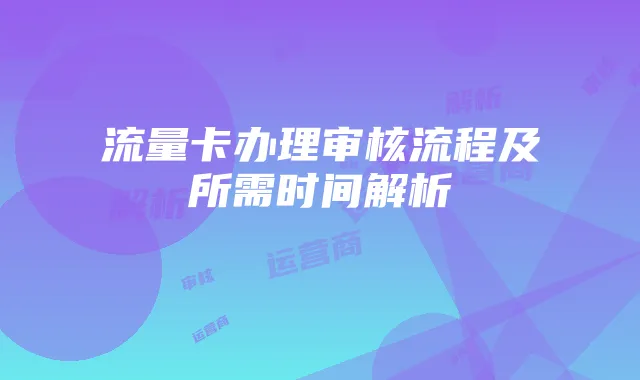流量卡办理审核流程及所需时间解析
