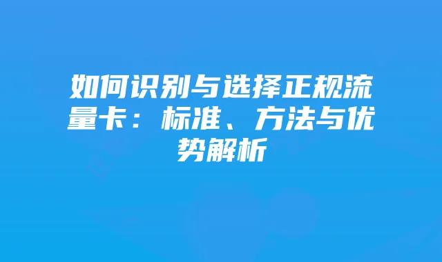 如何识别与选择正规流量卡：标准、方法与优势解析