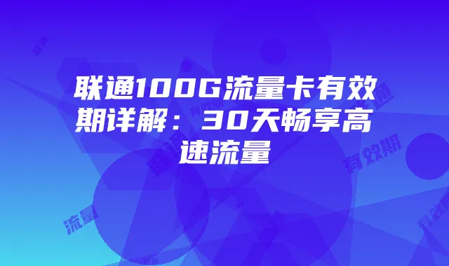联通100G流量卡有效期详解：30天畅享高速流量