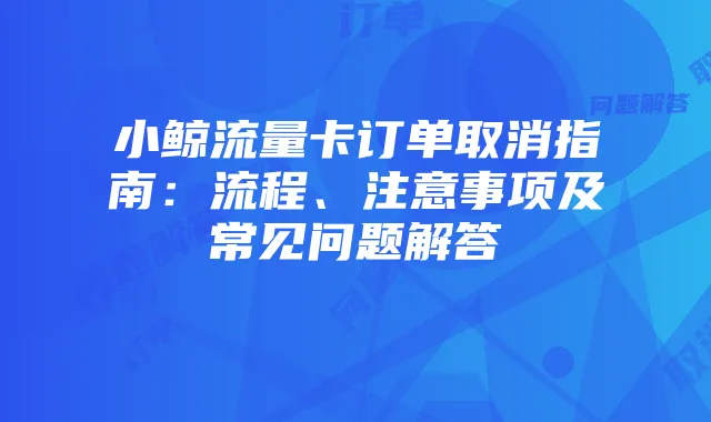 小鲸流量卡订单取消指南:流程、注意事项及常见问题解答