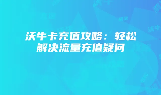 沃牛卡充值攻略：轻松解决流量充值疑问