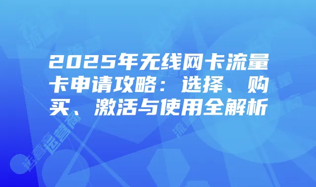 2025年无线网卡流量卡申请攻略:选择、购买、激活与使用全解析
