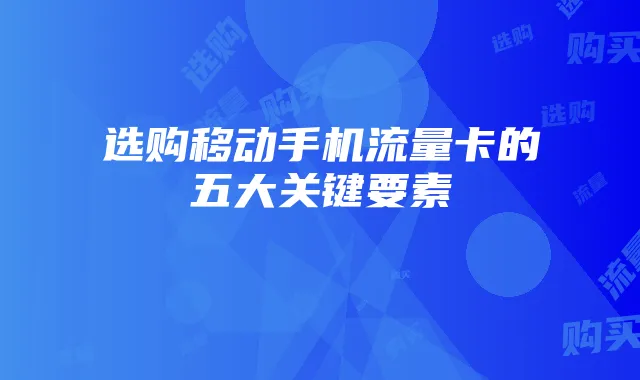 选购移动手机流量卡的五大关键要素