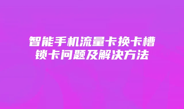 智能手机流量卡换卡槽锁卡问题及解决方法