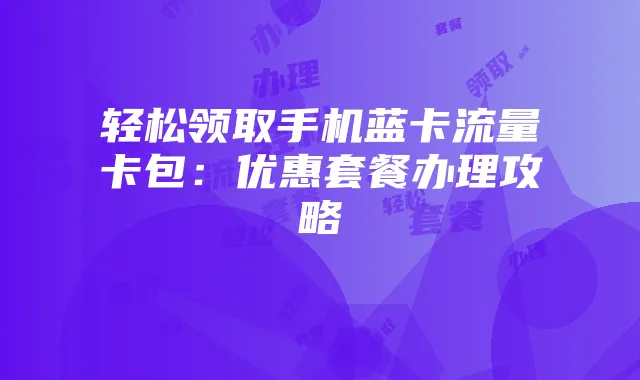 轻松领取手机蓝卡流量卡包：优惠套餐办理攻略