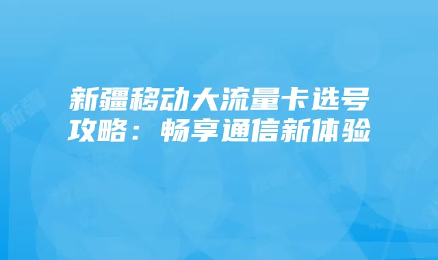新疆移动大流量卡选号攻略：畅享通信新体验