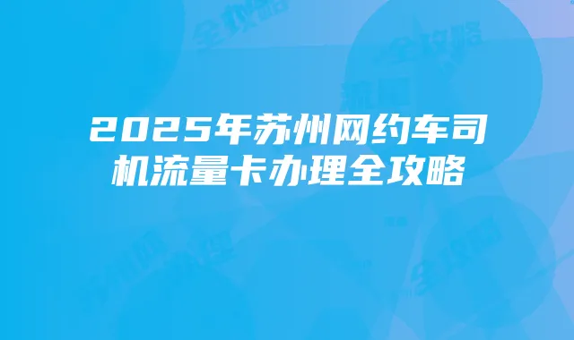 2025年苏州网约车司机流量卡办理全攻略
