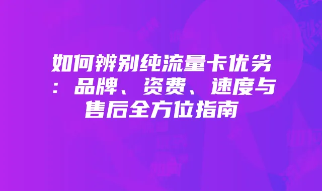 如何辨别纯流量卡优劣：品牌、资费、速度与售后全方位指南