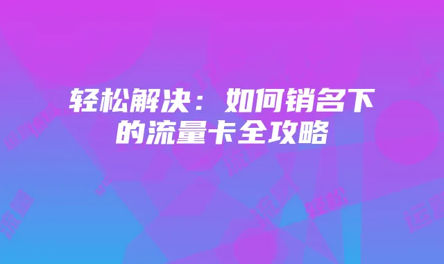 轻松解决:如何销名下的流量卡全攻略