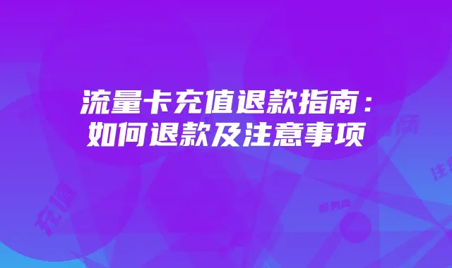 流量卡充值退款指南:如何退款及注意事项
